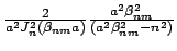 $\frac{2}{a^2 J_n^2 (\beta_{nm} a) } \frac{a^2\beta_{nm}^2}
{(a^2\beta_{nm}^2-n^2)}$