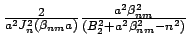 $\frac{2}{a^2 J_n^2 (\beta_{nm} a) } \frac{a^2\beta_{nm}^2}{(B_2^2
+ a^2\beta_{nm}^2-n^2)}$