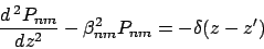 \begin{displaymath}
\frac{d\mbox{\thinspace }^{2}P_{nm}}{dz^{2}}-\beta _{nm}^{2}P_{nm}=
-\delta (z-z^{\prime })
\end{displaymath}