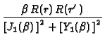 $\displaystyle {\frac{%
\beta \,R(r)\,R(r^{\prime })}{\left[ J_{1}(\beta )\,\right] ^{2}+\left[
Y_{1}(\beta )\,\right] ^{2}}}$
