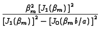 $\displaystyle {\frac{\beta _{m}^{2}\left[ J_{1}(\beta _{m})\,\right] ^{2}}{\left[
J_{1}(\beta _{m})\,\right] ^{2}-\left[ J_{0}(\beta _{m}b/a)\,\right] ^{2}}}$