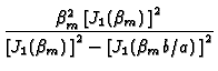 $\displaystyle {\frac{\beta _{m}^{2}\left[ J_{1}(\beta _{m})\,\right] ^{2}}{\left[
J_{1}(\beta _{m})\,\right] ^{2}-\left[ J_{1}(\beta _{m}b/a)\,\right] ^{2}}}$