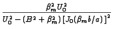 $\displaystyle {\frac{\beta _{m}^{2}U_{0}^{2}}{U_{0}^{2}-(B^{2}+\beta _{m}^{2})%
\left[ J_{0}(\beta _{m}b/a)\,\right] ^{2}}}$