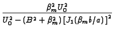 $\displaystyle {\frac{\beta _{m}^{2}U_{0}^{2}}{U_{0}^{2}-(B^{2}+\beta _{m}^{2})%
\left[ J_{1}(\beta _{m}b/a)\,\right] ^{2}}}$