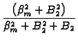 $\displaystyle {\frac{\left( \beta _{m}^{2}+B_{2}^{2}\right) }{\beta
_{m}^{2}+B_{2}^{2}+B_{2}}}$